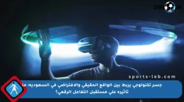 جسر تكنولوجي يربط بين الواقع الحقيقي والافتراضي في السعودية: ما تأثيره على مستقبل التفاعل الرقمي؟